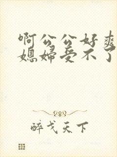 啊公公好爽哦儿媳妇受不了啊啊