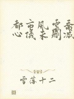 都市风云乔梁叶心仪未删减版