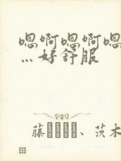 嗯啊嗯啊嗯啊……好舒服