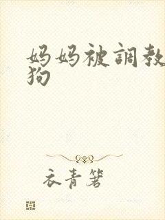 妈妈被调教成母狗