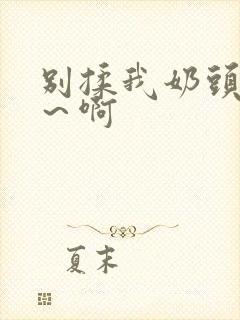 别揉我奶头~嗯~啊