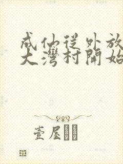 成仙从外放驻守大湾村开始笔趣阁