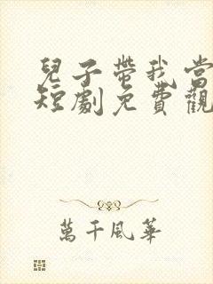 儿子带我当大佬短剧免费观看