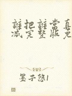 谁把谁当真未删减完整版免费阅读