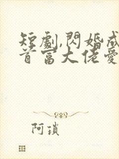 短剧,闪婚成宠首富大佬爱上我免费观看