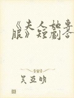 《夫人她专治不服》短剧合集