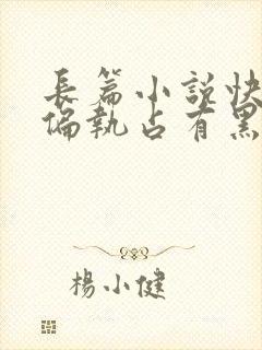 长篇小说快穿之偏执占有黑化男主