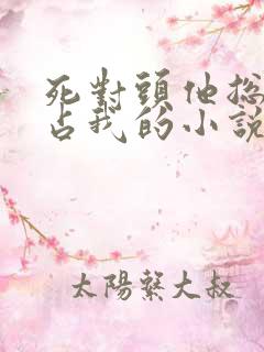 死对头他总想独占我的小说免费阅读