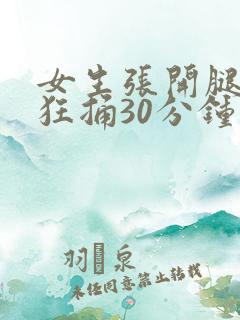 女生张开腿男生狂捅30分钟
