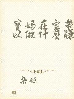 宝妈在家带娃可以做什么赚钱