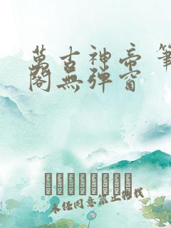 万古神帝 笔趣阁无弹窗