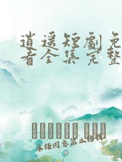 逍遥短剧免费观看全集完整版