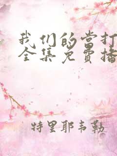 我们的当打之年全集免费播放在线观看