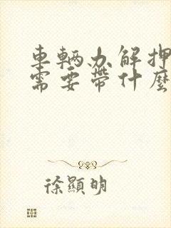 车辆办解押手续需要带什么