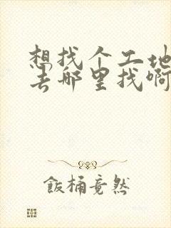 想找个工地活干去哪里找啊