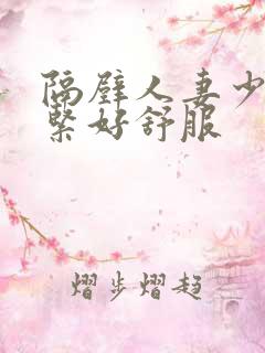 隔壁人妻少妇好紧好舒服
