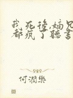 我死后,嫡兄们都疯了听书全文