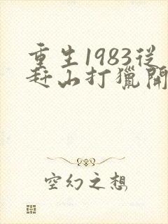 重生1983从赶山打猎开始发家致富