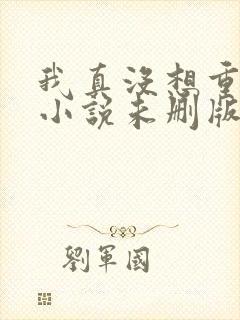 我真没想重生啊小说未删版全文免费阅读