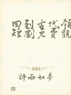 回到古代领老婆短剧免费观看全集