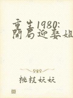 重生1980:开局迎娶姐姐闺蜜李毅,唐雪txt