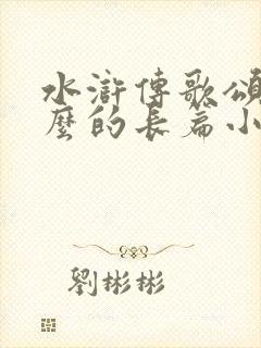 水浒传歌颂了什么的长篇小说
