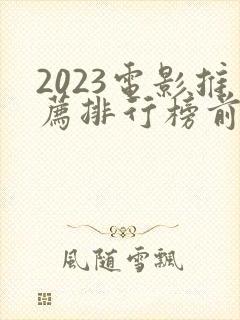 2023电影推荐排行榜前十名