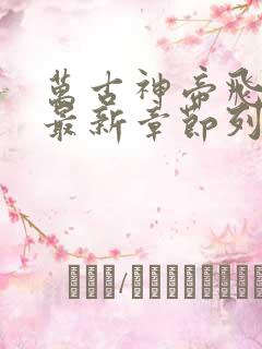 万古神帝飞天鱼最新章节列表免费