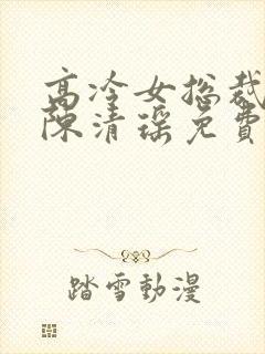 高冷女总裁陆尘陈清瑶免费阅读
