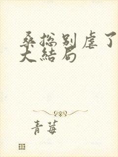 桑总别虐了短剧大结局