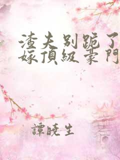 渣夫别跪了夫人嫁顶级豪门了