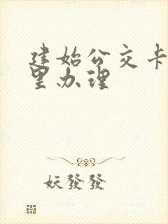 建始公交卡在哪里办理