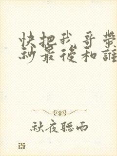 快把我哥带走时秒最后和谁在一起了