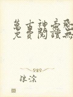 万古神帝飞天鱼免费阅读无弹窗