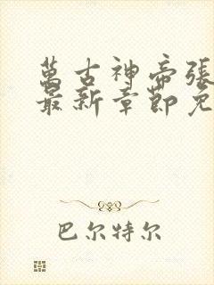 万古神帝张若尘最新章节免费阅读无弹窗