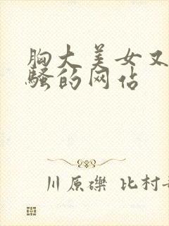 胸大美女又黄又骚的网站
