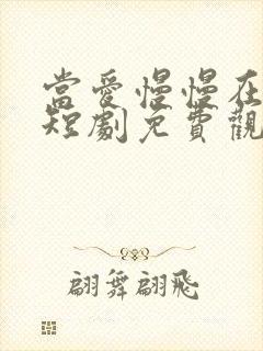 当爱慢慢在靠近短剧免费观看