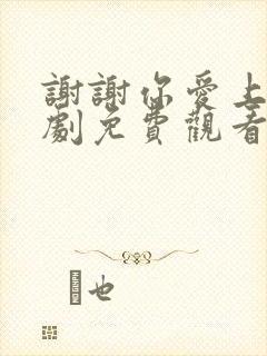谢谢你爱上我短剧免费观看