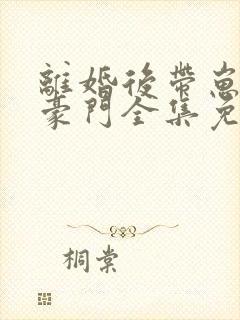 离婚后带崽嫁入豪门全集免费观看