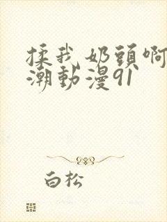 揉我奶头啊嗯高潮动漫91