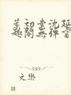 叶初棠沈延川笔趣阁无弹窗义