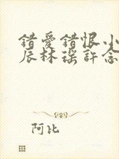 错爱错恨小说顾辰林瑶许念