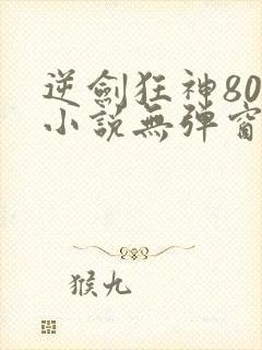 逆剑狂神800小说无弹窗免费