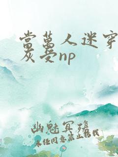 当万人迷穿成炮灰受np