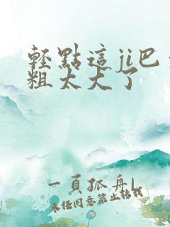 轻点这ji巴太粗太大了
