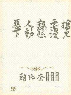 恶人想要抢救一下动态漫免费在线热播