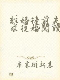 离婚后前夫哭着求复婚阅读阅读全文
