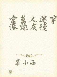 当万人迷穿成反派炮灰后
