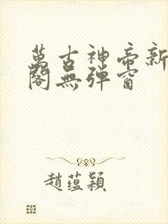 万古神帝新笔趣阁无弹窗