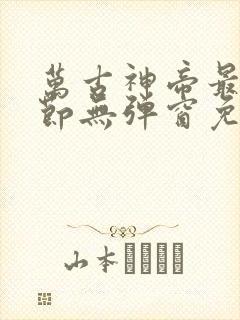 万古神帝最新章节无弹窗免费阅读